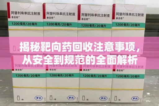 郑州揭秘靶向药回收注意事项，从安全到规范的全面解析