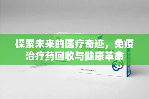 郑州探索未来的医疗奇迹，免疫治疗药回收与健康革命