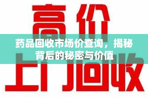 郑州药品回收市场价查询，揭秘背后的秘密与价值
