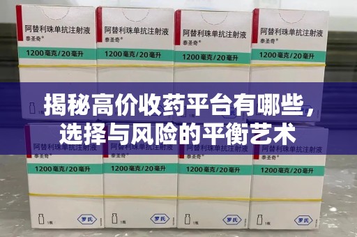 郑州揭秘高价收药平台有哪些，选择与风险的平衡艺术