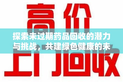 郑州探索未过期药品回收的潜力与挑战，共建绿色健康的未来