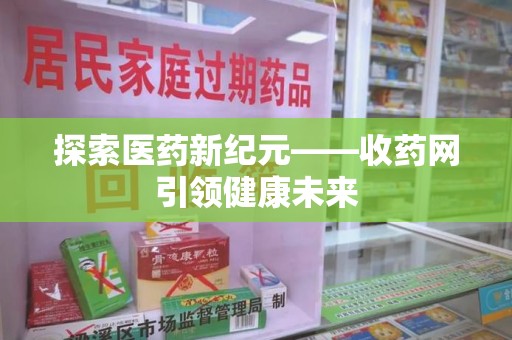郑州探索医药新纪元——收药网引领健康未来