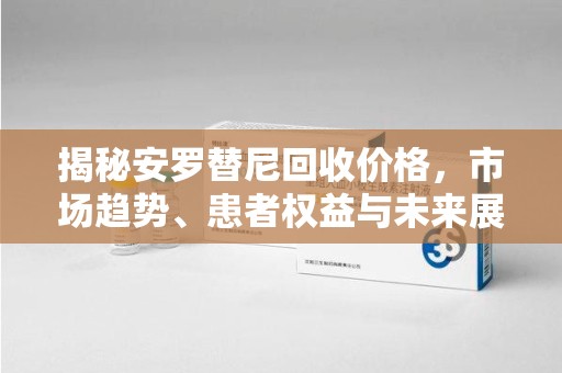 郑州揭秘安罗替尼回收价格，市场趋势、患者权益与未来展望