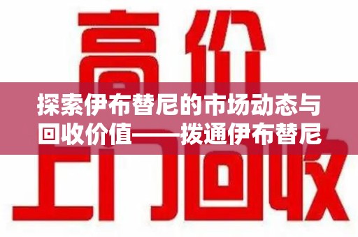 郑州探索伊布替尼的市场动态与回收价值——拨通伊布替尼回收电话开启新机遇
