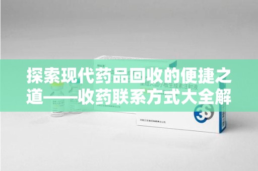 郑州探索现代药品回收的便捷之道——收药联系方式大全解析