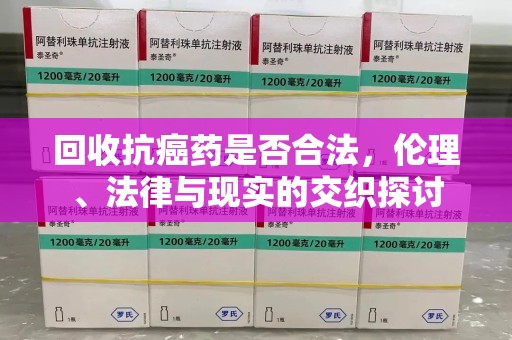 郑州回收抗癌药是否合法，伦理、法律与现实的交织探讨