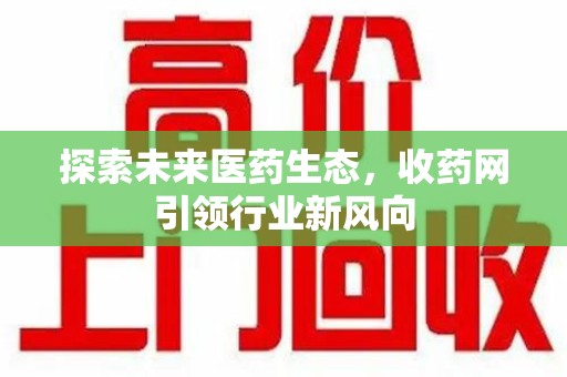 郑州探索未来医药生态，收药网引领行业新风向