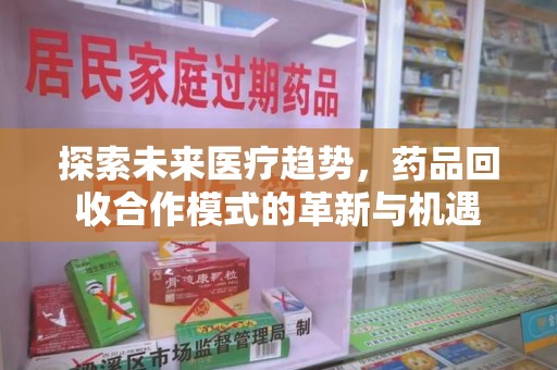 郑州探索未来医疗趋势，药品回收合作模式的革新与机遇
