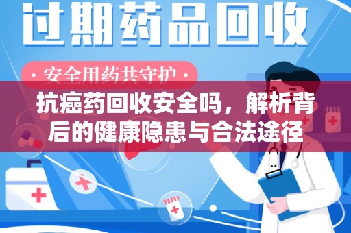 郑州抗癌药回收安全吗，解析背后的健康隐患与合法途径